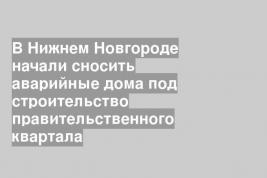 В Нижнем Новгороде начали сносить аварийные дома под строительство правительственного квартала