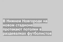 В Нижнем Новгороде на новом стадионе протекают потолки в раздевалках футболистов