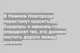 В Нижнем Новгороде перестанут красить бордюры и наконец-то определят тех, кто должен чистить дороги между домами