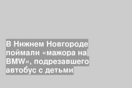 В Нижнем Новгороде поймали «мажора на ВMW», подрезавшего автобус с детьми