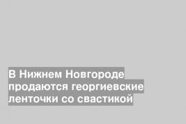 В Нижнем Новгороде продаются георгиевские ленточки со свастикой