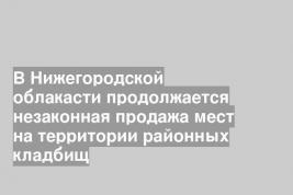 В Нижегородской облакасти продолжается незаконная продажа мест на территории районных кладбищ