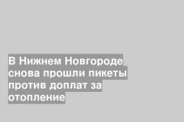 В Нижнем Новгороде снова прошли пикеты против доплат за отопление