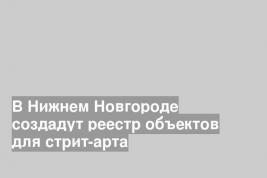 В Нижнем Новгороде создадут реестр объектов для стрит-арта