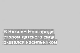 В Нижнем Новгороде сторож детского сада оказался насильником