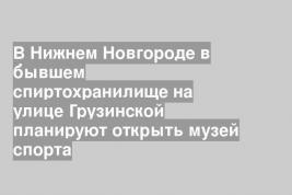 В Нижнем Новгороде в бывшем спиртохранилище на улице Грузинской планируют открыть музей спорта