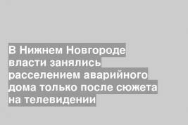 В Нижнем Новгороде власти занялись расселением аварийного дома только после сюжета на телевидении