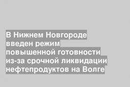 В Нижнем Новгороде введен режим повышенной готовности из-за срочной ликвидации нефтепродуктов на Волге