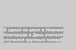 В одной из школ в Нижнем Новгороде в День учителя случился крупный пожар