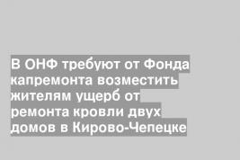 В ОНФ требуют от Фонда капремонта возместить жителям ущерб от ремонта кровли двух домов в Кирово-Чепецке