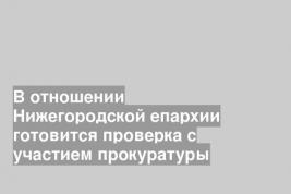 В отношении Нижегородской епархии готовится проверка с участием прокуратуры
