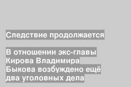 В отношении экс-главы Кирова Владимира Быкова возбуждено ещё два уголовных дела