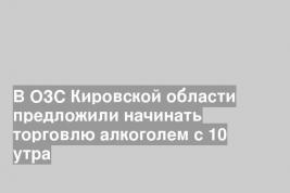 В ОЗС Кировской области предложили начинать торговлю алкоголем с 10 утра