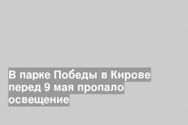 В парке Победы в Кирове перед 9 мая пропало освещение