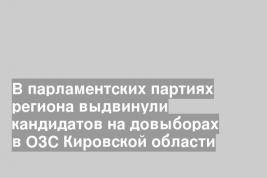 В парламентских партиях региона выдвинули кандидатов на довыборах в ОЗС Кировской области
