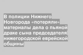 В полиции Нижнего Новгорода «потеряли» материалы дела о пьяной драке сына председателя нижегородской еврейской общины