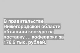В правительстве Нижегородской области объявили конкурс на поставку … кофеварки за 176,6 тыс. рублей.