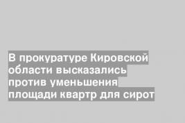 В прокуратуре Кировской области высказались против уменьшения площади квартр для сирот