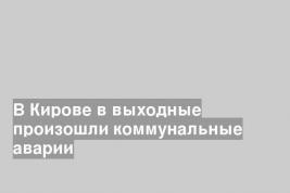 В Кирове в выходные произошли коммунальные аварии