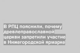 В РПЦ пояснили, почему древлеправославной церкви запретили участие в Нижегородской ярмарке