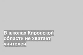 В школах Кировской области не хватает учителей