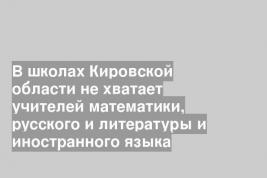 В школах Кировской области не хватает учителей математики, русского и литературы и иностранного языка