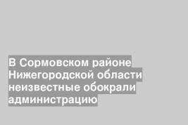 В Сормовском районе Нижегородской области неизвестные обокрали администрацию