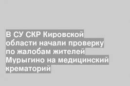 В СУ СКР Кировской области начали проверку по жалобам жителей Мурыгино на медицинский крематорий