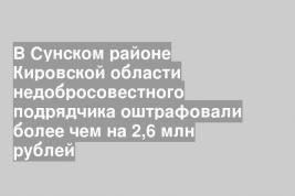 В Сунском районе Кировской области недобросовестного подрядчика оштрафовали более чем на 2,6 млн рублей