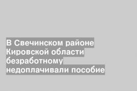 В Свечинском районе Кировской области безработному недоплачивали пособие