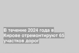 В течение 2024 года в Кирове отремонтируют 65 участков дорог