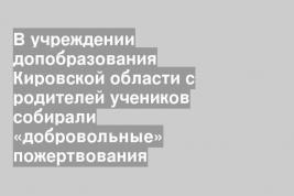 В учреждении допобразования Кировской области с родителей учеников собирали «добровольные» пожертвования
