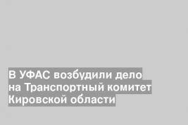 В УФАС возбудили дело на Транспортный комитет Кировской области