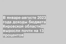 В январе-августе 2023 года доходы бюджета Кировской области выросли почти на 13 процентов