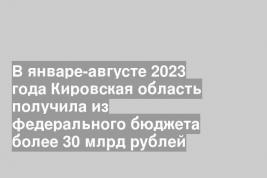 В январе-августе 2023 года Кировская область получила из федерального бюджета более 30 млрд рублей