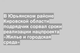 В Юрьянском районе Кировской области подрядчик сорвал сроки реализации нацпроекта «Жилье и городская среда»