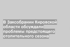 В Заксобрании Кировской области обсуждали проблемы предстоящего отопительного сезона
