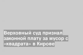 Верховный суд признал законной плату за мусор с «квадрата» в Кирове