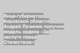 Вице-губернатор Кировской области Андрей Лучинин получил медаль ордена «За заслуги перед Отечеством»