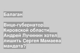 Вице-губернатор Кировской области Андрей Лучинин хотел лишить Сергея Мамаева мандата?