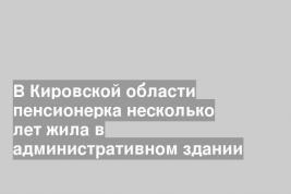 В Кировской области пенсионерка несколько лет жила в административном здании
