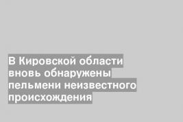В Кировской области вновь обнаружены пельмени неизвестного происхождения
