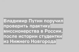 Владимир Путин поручил проверить практику миссионерства в России, после истории студентки из Нижнего Новгорода