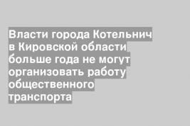 Власти города Котельнич в Кировской области больше года не могут организовать работу общественного транспорта