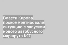 Власти Кирова прокомментировали ситуацию с запуском нового автобусного маршрута №7