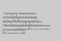 Власти Кировской области намерены участвовать в новом федеральном нацпроекте «Транспорт»
