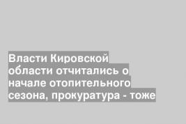 Власти Кировской области отчитались о начале отопительного сезона, прокуратура - тоже