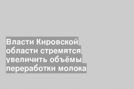 Власти Кировской области стремятся увеличить объёмы переработки молока