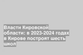 Власти Кировской области: в 2023-2024 годах в Кирове построят шесть школ