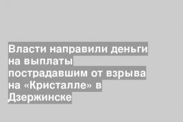 Власти направили деньги на выплаты пострадавшим от взрыва на «Кристалле» в Дзержинске